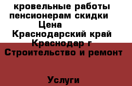 кровельные работы. пенсионерам скидки  › Цена ­ 400 - Краснодарский край, Краснодар г. Строительство и ремонт » Услуги   